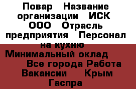 Повар › Название организации ­ ИСК, ООО › Отрасль предприятия ­ Персонал на кухню › Минимальный оклад ­ 15 000 - Все города Работа » Вакансии   . Крым,Гаспра